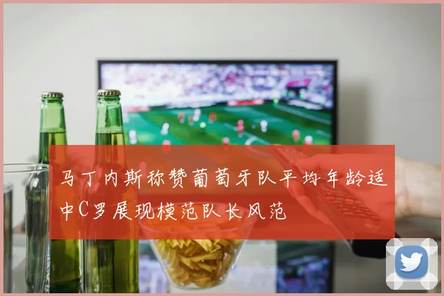 马丁内斯称赞葡萄牙队平均年龄适中C罗展现模范队长风范
