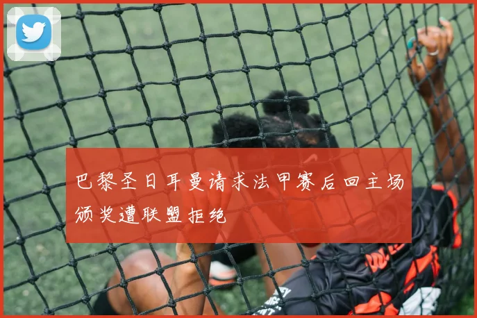 巴黎圣日耳曼请求法甲赛后回主场颁奖遭联盟拒绝