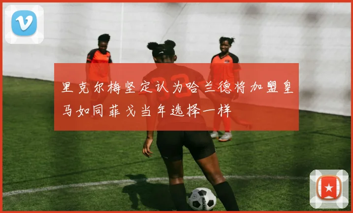 里克尔梅坚定认为哈兰德将加盟皇马如同菲戈当年选择一样