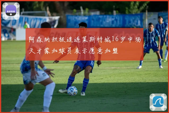 阿森纳积极追逐莱斯特城16岁中场天才蒙加球员表示愿意加盟