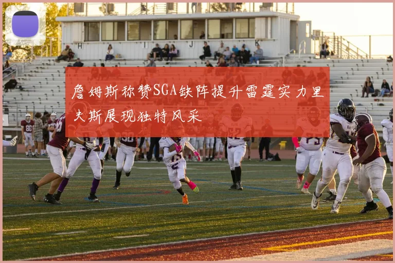 詹姆斯称赞SGA缺阵提升雷霆实力里夫斯展现独特风采