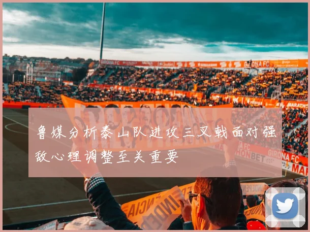 鲁媒分析泰山队进攻三叉戟面对强敌心理调整至关重要