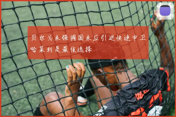 贝尔戈米强调国米应引进快速中卫哈莱利是最佳选择