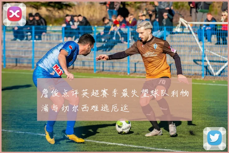 詹俊点评英超赛季最失望球队利物浦与切尔西难逃厄运