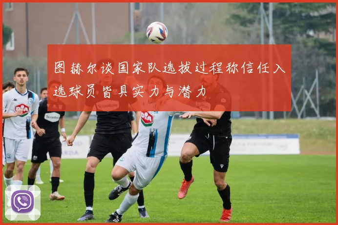 图赫尔谈国家队选拔过程称信任入选球员皆具实力与潜力