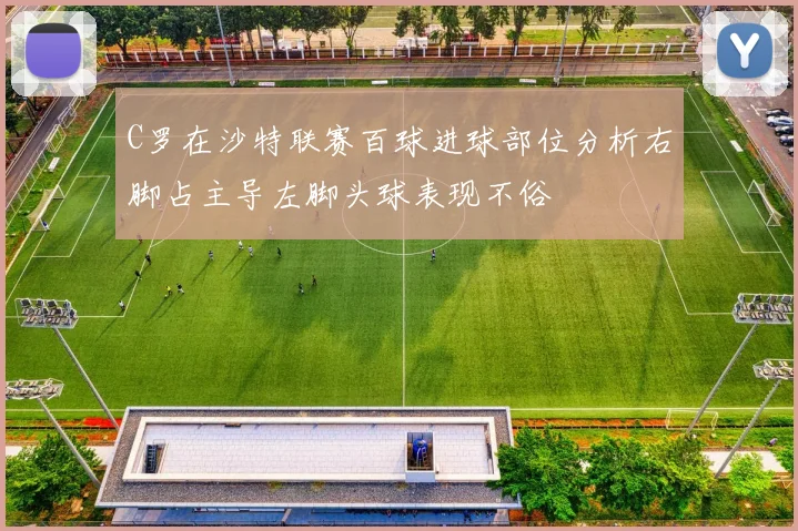 C罗在沙特联赛百球进球部位分析右脚占主导左脚头球表现不俗