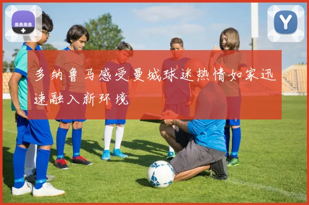 多纳鲁马感受曼城球迷热情如家迅速融入新环境