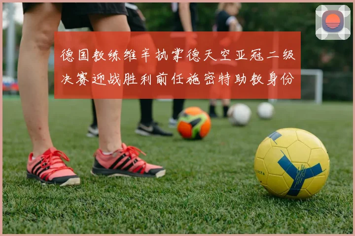 德国教练维辛执掌德天空亚冠二级决赛迎战胜利前任施密特助教身份引关注