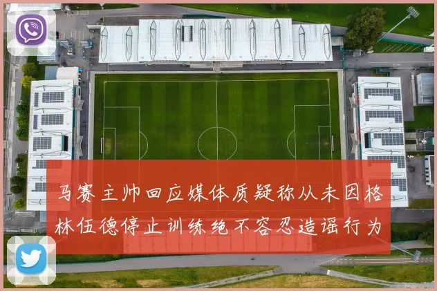 马赛主帅回应媒体质疑称从未因格林伍德停止训练绝不容忍造谣行为