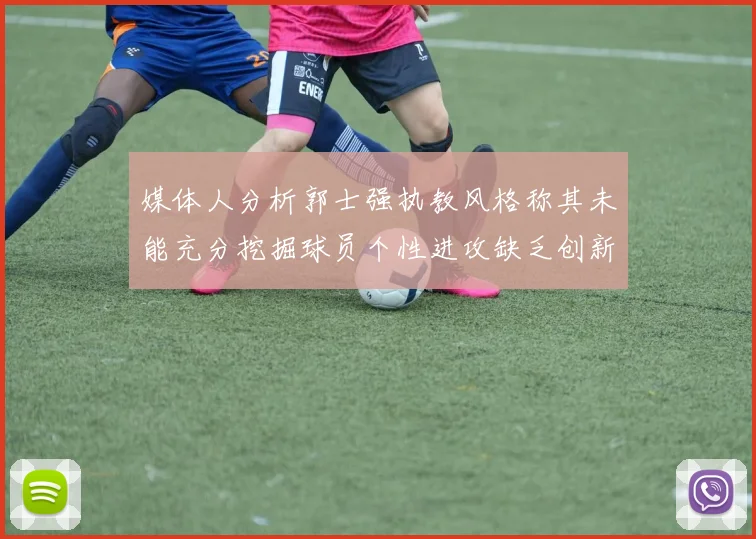 媒体人分析郭士强执教风格称其未能充分挖掘球员个性进攻缺乏创新性