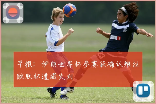 早报：伊朗世界杯参赛获确认维拉欧联杯遭遇失利