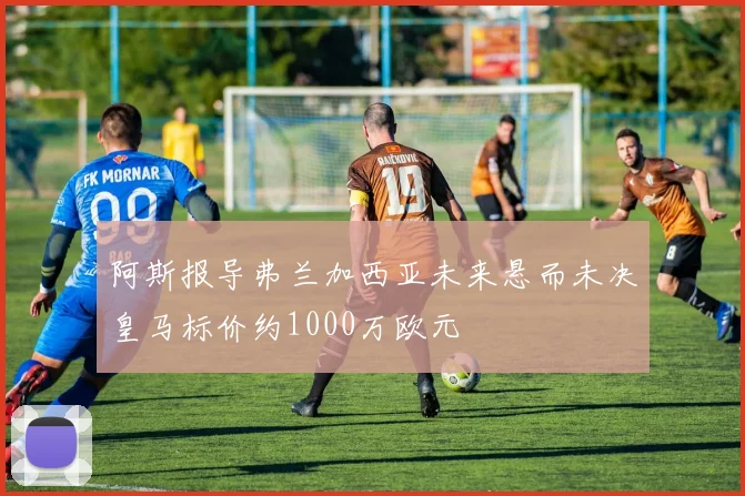 阿斯报导弗兰加西亚未来悬而未决皇马标价约1000万欧元