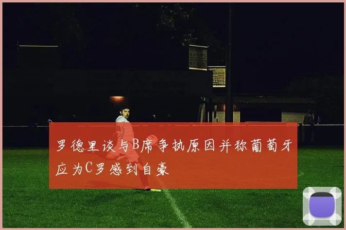 罗德里谈与B席争执原因并称葡萄牙应为C罗感到自豪