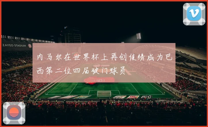 内马尔在世界杯上再创佳绩成为巴西第二位四届破门球员
