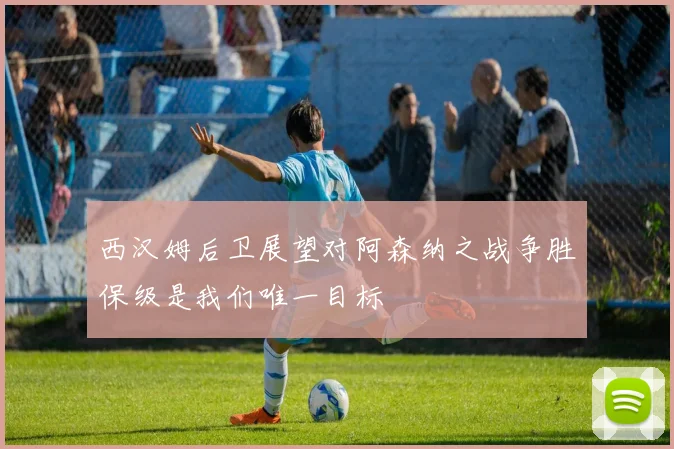 西汉姆后卫展望对阿森纳之战争胜保级是我们唯一目标