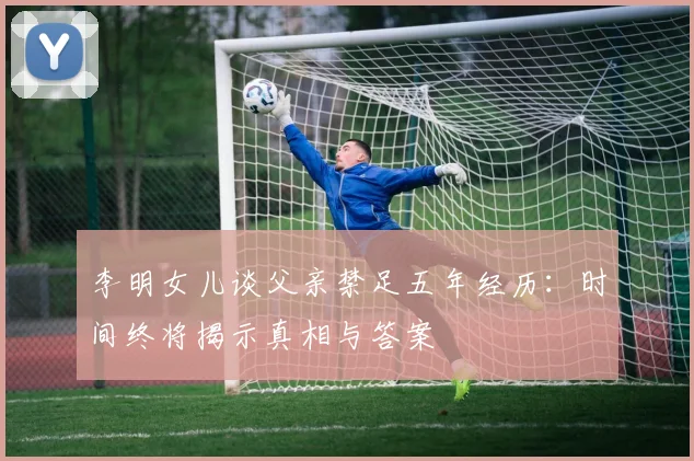 李明女儿谈父亲禁足五年经历：时间终将揭示真相与答案