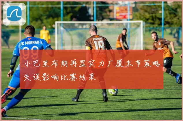 小巴里布朗再显实力广厦末节策略失误影响比赛结果