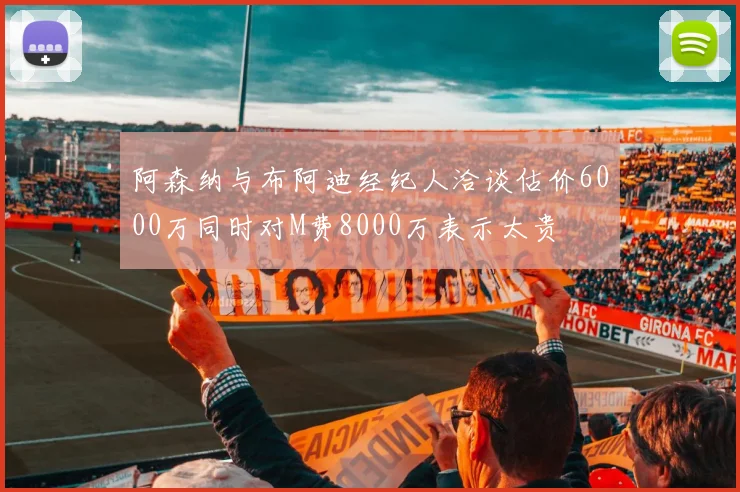 阿森纳与布阿迪经纪人洽谈估价6000万同时对M费8000万表示太贵